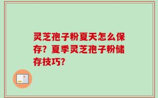 灵芝孢子粉夏天怎么保存？夏季灵芝孢子粉储存技巧？