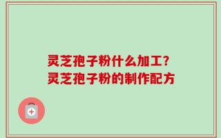 灵芝孢子粉什么加工？灵芝孢子粉的制作配方