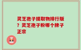 灵芝孢子提取物排行版？灵芝孢子粉哪个牌子正宗
