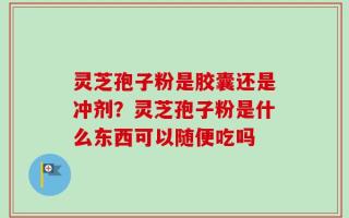 灵芝孢子粉是胶囊还是冲剂？灵芝孢子粉是什么东西可以随便吃吗