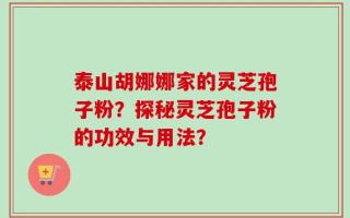 泰山胡娜娜家的灵芝孢子粉？探秘灵芝孢子粉的功效与用法？