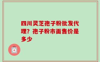 四川灵芝孢子粉批发代理？孢子粉市面售价是多少
