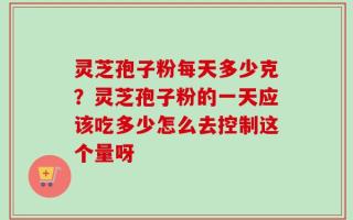 灵芝孢子粉每天多少克？灵芝孢子粉的一天应该吃多少怎么去控制这个量呀