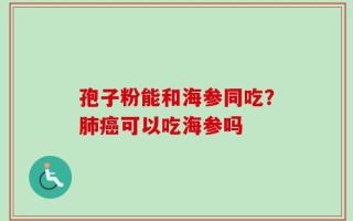 孢子粉能和海参同吃？肺癌可以吃海参吗