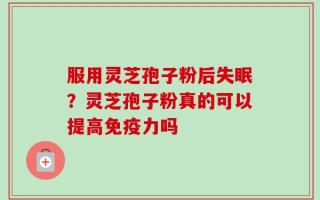 服用灵芝孢子粉后失眠？灵芝孢子粉真的可以提高免疫力吗