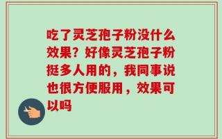 吃了灵芝孢子粉没什么效果？好像灵芝孢子粉挺多人用的，我同事说也很方便服用，效果可以吗