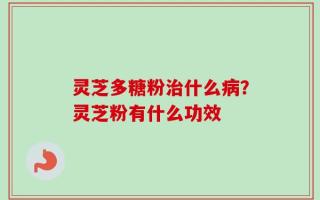 灵芝多糖粉治什么病？灵芝粉有什么功效