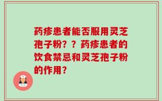 药疹患者能否服用灵芝孢子粉？？药疹患者的饮食禁忌和灵芝孢子粉的作用？