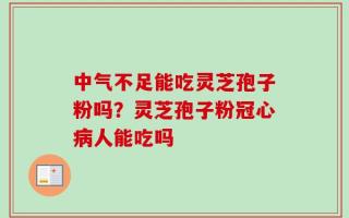 中气不足能吃灵芝孢子粉吗？灵芝孢子粉冠心病人能吃吗