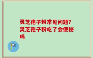灵芝孢子粉常见问题？灵芝孢子粉吃了会便秘吗
