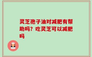 灵芝孢子油对减肥有帮助吗？吃灵芝可以减肥吗