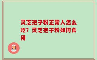 灵芝孢子粉正常人怎么吃？灵芝孢子粉如何食用