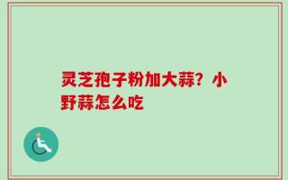 灵芝孢子粉加大蒜？小野蒜怎么吃