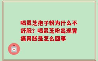 喝灵芝孢子粉为什么不舒服？喝灵芝粉出现胃痛胃胀是怎么回事