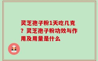 灵芝孢子粉1天吃几克？灵芝孢子粉功效与作用及用量是什么