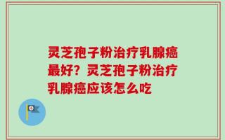 灵芝孢子粉治疗乳腺癌最好？灵芝孢子粉治疗乳腺癌应该怎么吃