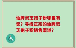 仙牌灵芝孢子粉哪里有卖？寻找正宗的仙牌灵芝孢子粉销售渠道？