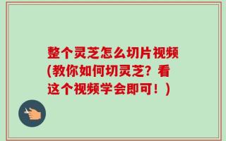 整个灵芝怎么切片视频(教你如何切灵芝？看这个视频学会即可！)
