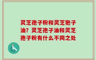灵芝孢子粉和灵芝狍子油？灵芝孢子油和灵芝孢子粉有什么不同之处