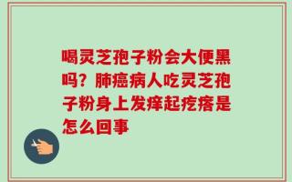 喝灵芝孢子粉会大便黑吗？肺癌病人吃灵芝孢子粉身上发痒起疙瘩是怎么回事