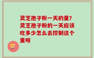 灵芝孢子粉一天的量？灵芝孢子粉的一天应该吃多少怎么去控制这个量呀