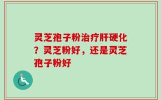 灵芝孢子粉治疗肝硬化？灵芝粉好，还是灵芝孢子粉好