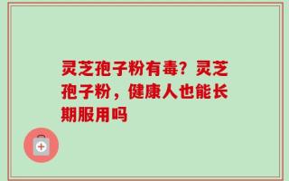 灵芝孢子粉有毒？灵芝孢子粉，健康人也能长期服用吗