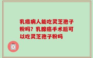 乳癌病人能吃灵芝孢子粉吗？乳腺癌手术后可以吃灵芝孢子粉吗