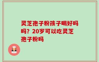 灵芝孢子粉孩子喝好吗吗？20岁可以吃灵芝孢子粉吗