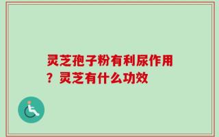 灵芝孢子粉有利尿作用？灵芝有什么功效