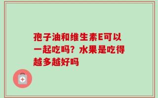 孢子油和维生素E可以一起吃吗？水果是吃得越多越好吗