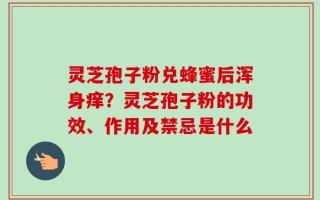 灵芝孢子粉兑蜂蜜后浑身痒？灵芝孢子粉的功效、作用及禁忌是什么