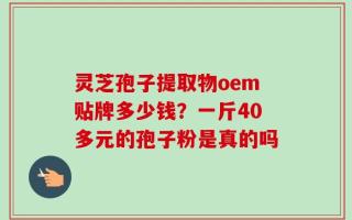 灵芝孢子提取物oem贴牌多少钱？一斤40多元的孢子粉是真的吗