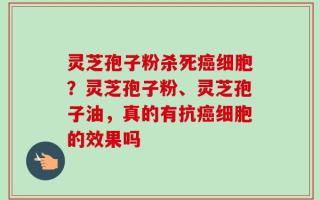 灵芝孢子粉杀死癌细胞？灵芝孢子粉、灵芝孢子油，真的有抗癌细胞的效果吗