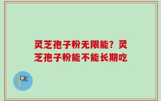 灵芝孢子粉无限能？灵芝孢子粉能不能长期吃