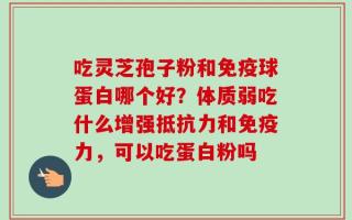 吃灵芝孢子粉和免疫球蛋白哪个好？体质弱吃什么增强抵抗力和免疫力，可以吃蛋白粉吗
