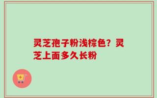灵芝孢子粉浅棕色？灵芝上面多久长粉