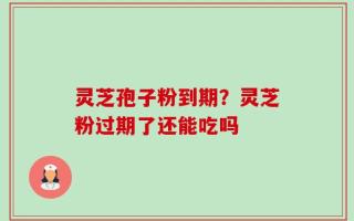 灵芝孢子粉到期？灵芝粉过期了还能吃吗