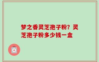 梦之香灵芝孢子粉？灵芝孢子粉多少钱一盒