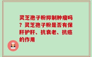 灵芝孢子粉抑制肿瘤吗？灵芝孢子粉是否有保肝护肝、抗衰老、抗癌的作用