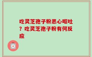 吃灵芝孢子粉恶心呕吐？吃灵芝孢子粉有何反应