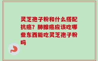 灵芝孢子粉和什么搭配抗癌？肺腺癌应该吃哪些东西能吃灵芝孢子粉吗