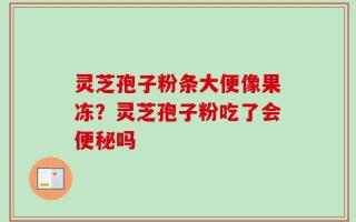 灵芝孢子粉条大便像果冻？灵芝孢子粉吃了会便秘吗