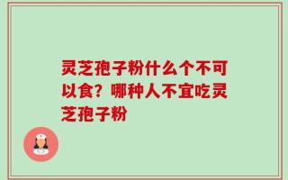 灵芝孢子粉什么个不可以食？哪种人不宜吃灵芝孢子粉