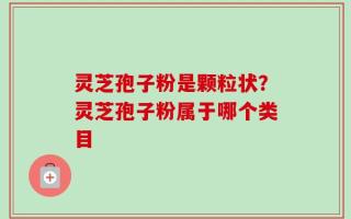 灵芝孢子粉是颗粒状？灵芝孢子粉属于哪个类目