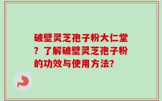 破壁灵芝孢子粉大仁堂？了解破壁灵芝孢子粉的功效与使用方法？