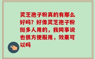 灵芝孢子粉真的有那么好吗？好像灵芝孢子粉挺多人用的，我同事说也很方便服用，效果可以吗