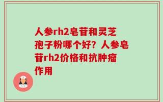 人参rh2皂苷和灵芝孢子粉哪个好？人参皂苷rh2价格和抗肿瘤作用