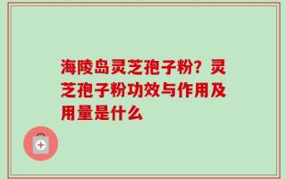 海陵岛灵芝孢子粉？灵芝孢子粉功效与作用及用量是什么