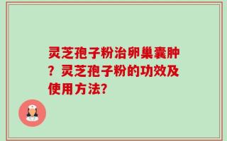 灵芝孢子粉治卵巢囊肿？灵芝孢子粉的功效及使用方法？